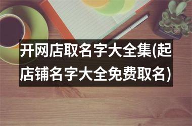 <h3>开网店取名字大全集(起店铺名字大全免费取名)