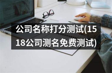 <h3>公司名称打分测试(1518公司测名免费测试)