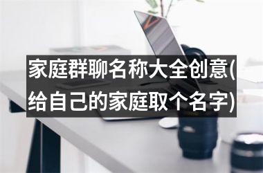 <h3>家庭群聊名称大全创意(给自己的家庭取个名字)