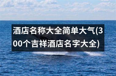 <h3>酒店名称大全简单大气(300个吉祥酒店名字大全)