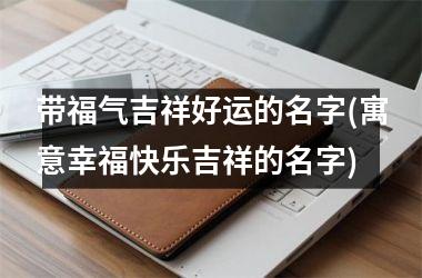 <h3>带福气吉祥好运的名字(寓意幸福快乐吉祥的名字)