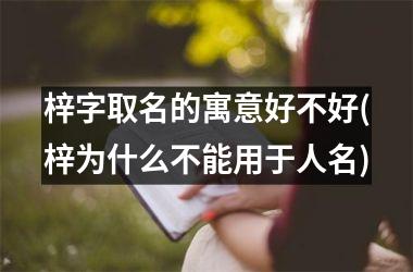 <h3>梓字取名的寓意好不好(梓为什么不能用于人名)