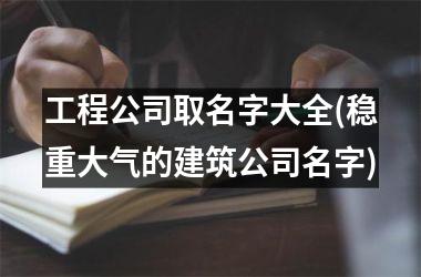 <h3>工程公司取名字大全(稳重大气的建筑公司名字)