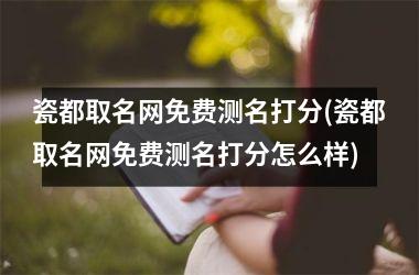 <h3>瓷都取名网免费测名打分(瓷都取名网免费测名打分怎么样)