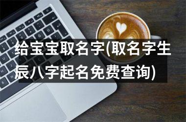<h3>给宝宝取名字(取名字生辰八字起名免费查询)