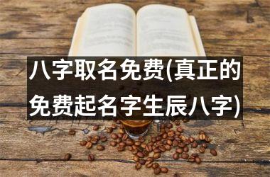 八字取名免费(真正的免费起名字生辰八字)