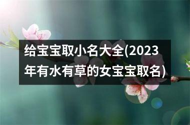 给宝宝取小名大全(2025年有水有草的女宝宝取名)