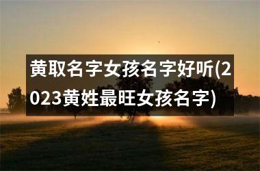<h3>黄取名字女孩名字好听(2025黄姓最旺女孩名字)
