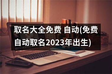 <h3>取名大全免费 自动(免费自动取名2025年出生)