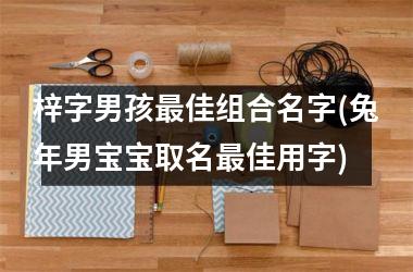 <h3>梓字男孩最佳组合名字(兔年男宝宝取名最佳用字)