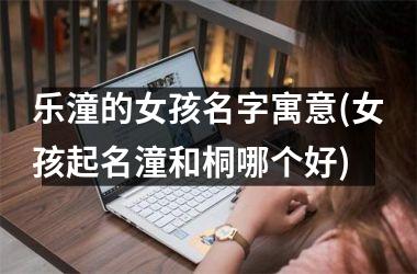 乐潼的女孩名字寓意(女孩起名潼和桐哪个好)