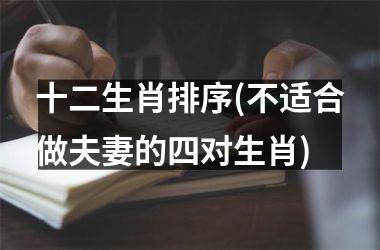 <h3>十二生肖排序(不适合做夫妻的四对生肖)