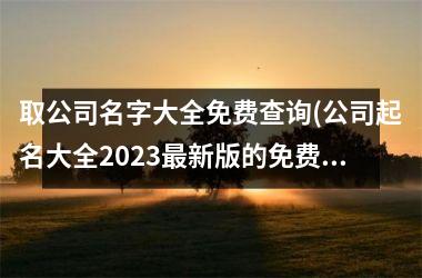 <h3>取公司名字大全免费查询(公司起名大全2025最新版的免费)