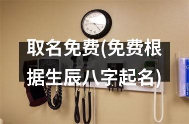 <h3>取名免费(免费根据生辰八字起名)