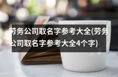 <h3>劳务公司取名字参考大全(劳务公司取名字参考大全4个字)