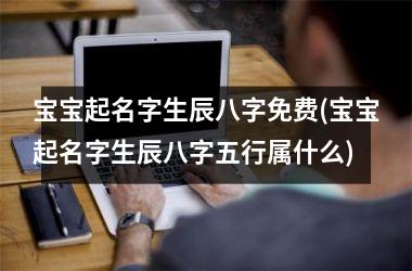 <h3>宝宝起名字生辰八字免费(宝宝起名字生辰八字五行属什么)
