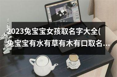 <h3>2025兔宝宝女孩取名字大全(兔宝宝有水有草有木有口取名)