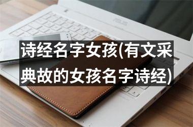 <h3>诗经名字女孩(有文采典故的女孩名字诗经)