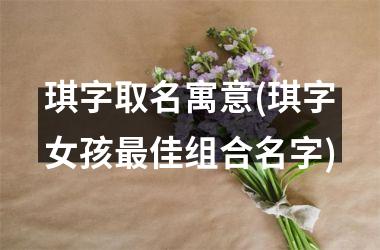 <h3>琪字取名寓意(琪字女孩最佳组合名字)