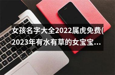<h3>女孩名字大全2025属虎免费(2025年有水有草的女宝宝取名)