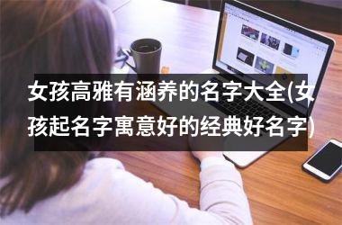 <h3>女孩高雅有涵养的名字大全(女孩起名字寓意好的经典好名字)