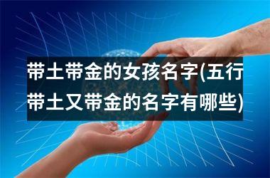 <h3>带土带金的女孩名字(五行带土又带金的名字有哪些)