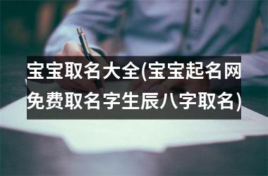 <h3>宝宝取名大全(宝宝起名网免费取名字生辰八字取名)