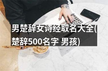 <h3>男楚辞女诗经取名大全(楚辞500名字 男孩)