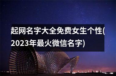 <h3>起网名字大全免费女生个性(2025年最火微信名字)
