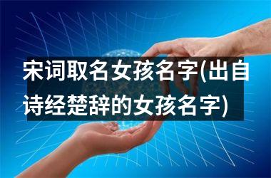 <h3>宋词取名女孩名字(出自诗经楚辞的女孩名字)
