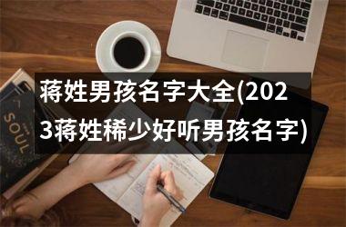 <h3>蒋姓男孩名字大全(2025蒋姓稀少好听男孩名字)