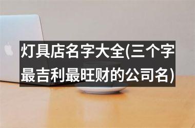 <h3>灯具店名字大全(三个字最吉利最旺财的公司名)