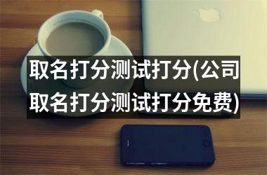 <h3>取名打分测试打分(公司取名打分测试打分免费)