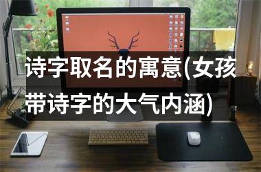<h3>诗字取名的寓意(女孩带诗字的大气内涵)