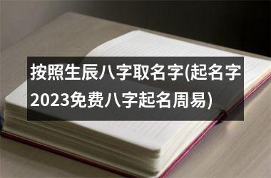 <h3>按照生辰八字取名字(起名字2025免费八字起名周易)