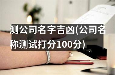 <h3>测公司名字吉凶(公司名称测试打分100分)