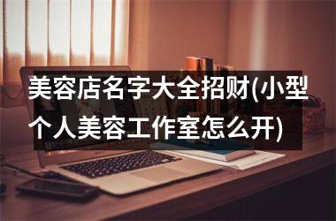 美容店名字大全招财(小型个人美容工作室怎么开)