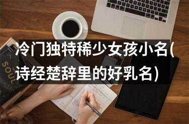 <h3>冷门独特稀少女孩小名(诗经楚辞里的好乳名)