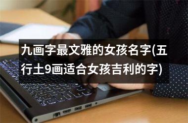 九画字最文雅的女孩名字(五行土9画适合女孩吉利的字)