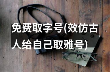 <h3>免费取字号(效仿古人给自己取雅号)