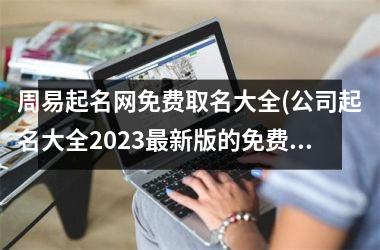 周易起名网免费取名大全(公司起名大全2025最新版的免费)
