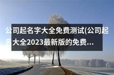公司起名字大全免费测试(公司起名大全2025最新版的免费)