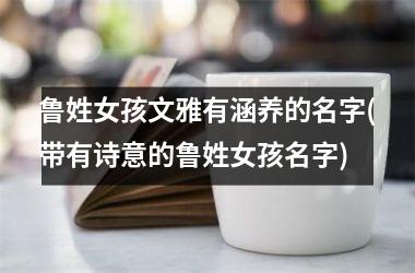 <h3>鲁姓女孩文雅有涵养的名字(带有诗意的鲁姓女孩名字)