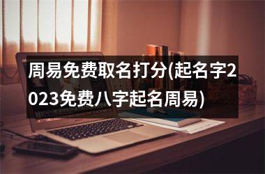 <h3>周易免费取名打分(起名字2025免费八字起名周易)