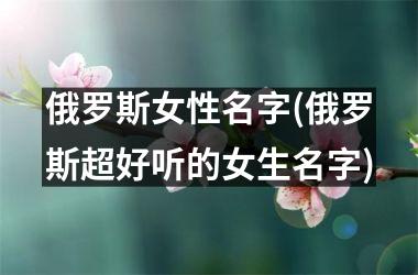 <h3>俄罗斯女性名字(俄罗斯超好听的女生名字)