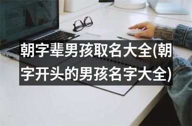 <h3>朝字辈男孩取名大全(朝字开头的男孩名字大全)