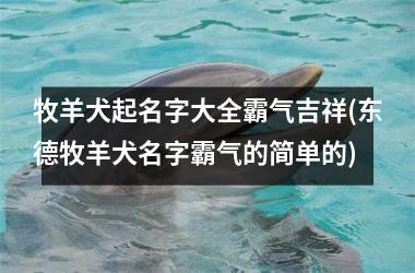 <h3>牧羊犬起名字大全霸气吉祥(东德牧羊犬名字霸气的简单的)