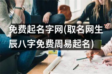 <h3>免费起名字网(取名网生辰八字免费周易起名)