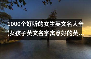 <h3>1000个好听的女生英文名大全(女孩子英文名字寓意好的英文名)
