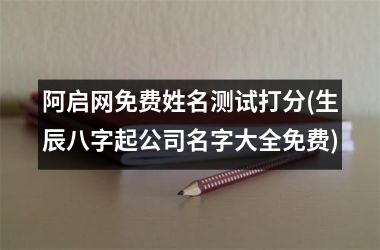 <h3>阿启网免费姓名测试打分(生辰八字起公司名字大全免费)